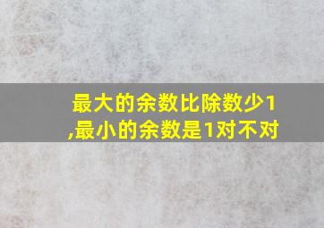 最大的余数比除数少1,最小的余数是1对不对