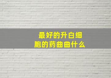 最好的升白细胞的药曲曲什么