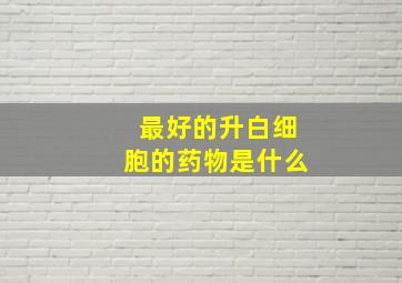 最好的升白细胞的药物是什么