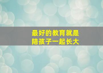 最好的教育就是陪孩子一起长大