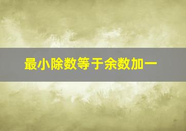 最小除数等于余数加一