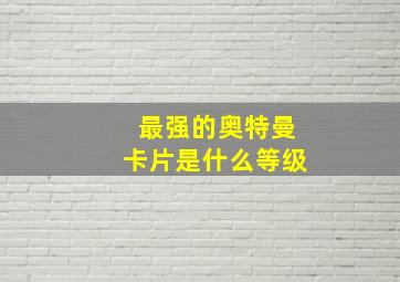 最强的奥特曼卡片是什么等级