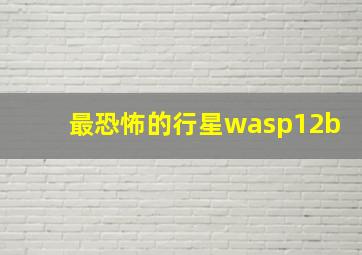 最恐怖的行星wasp12b