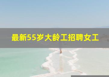 最新55岁大龄工招聘女工