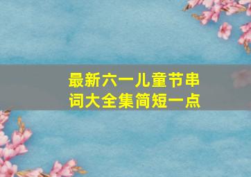 最新六一儿童节串词大全集简短一点