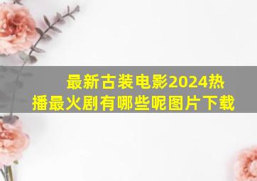 最新古装电影2024热播最火剧有哪些呢图片下载