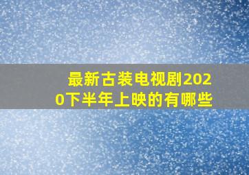 最新古装电视剧2020下半年上映的有哪些