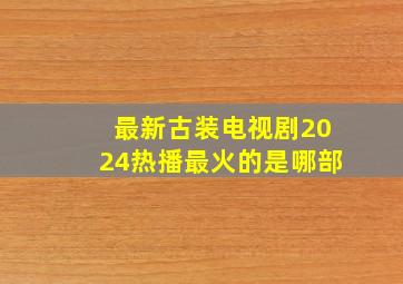 最新古装电视剧2024热播最火的是哪部