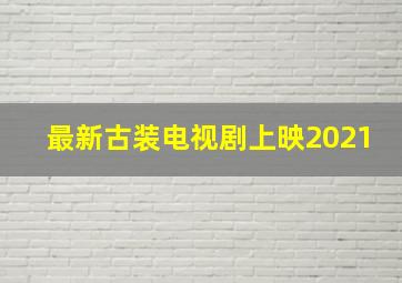 最新古装电视剧上映2021