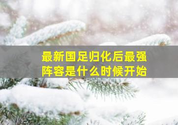 最新国足归化后最强阵容是什么时候开始