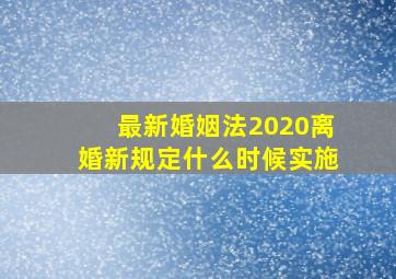 最新婚姻法2020离婚新规定什么时候实施