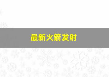 最新火箭发射