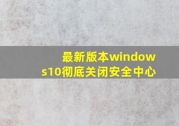 最新版本windows10彻底关闭安全中心