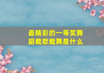 最精彩的一等奖舞蹈载歌载舞是什么