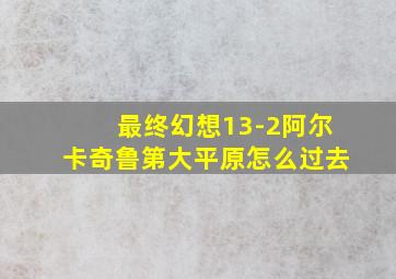 最终幻想13-2阿尔卡奇鲁第大平原怎么过去