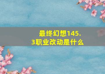 最终幻想145.3职业改动是什么