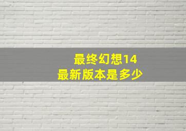 最终幻想14最新版本是多少