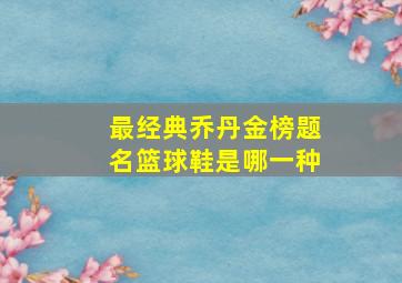 最经典乔丹金榜题名篮球鞋是哪一种