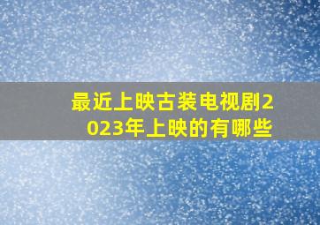 最近上映古装电视剧2023年上映的有哪些