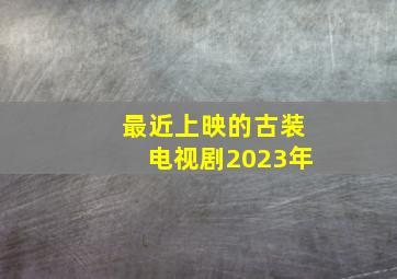 最近上映的古装电视剧2023年