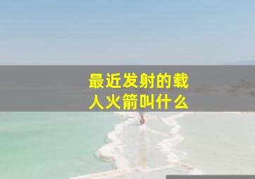 最近发射的载人火箭叫什么