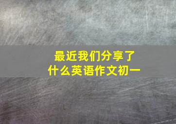 最近我们分享了什么英语作文初一