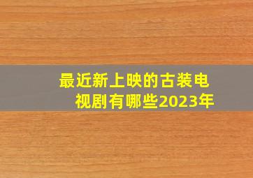 最近新上映的古装电视剧有哪些2023年