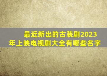 最近新出的古装剧2023年上映电视剧大全有哪些名字