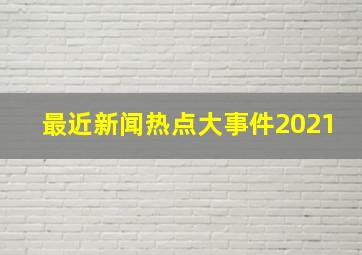 最近新闻热点大事件2021