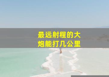 最远射程的大炮能打几公里