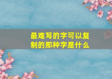 最难写的字可以复制的那种字是什么