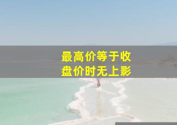 最高价等于收盘价时无上影