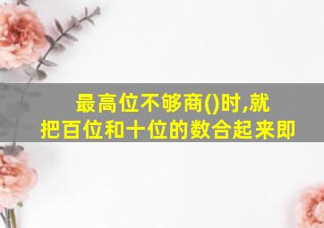 最高位不够商()时,就把百位和十位的数合起来即