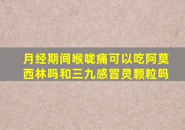 月经期间喉咙痛可以吃阿莫西林吗和三九感冒灵颗粒吗