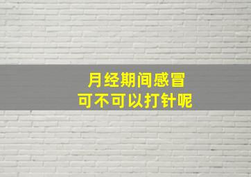 月经期间感冒可不可以打针呢