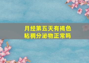 月经第五天有褐色粘稠分泌物正常吗