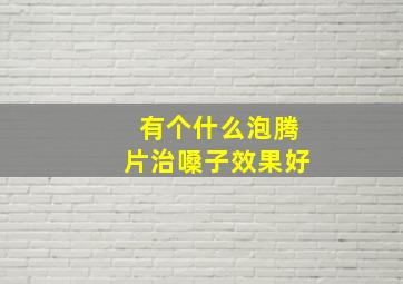 有个什么泡腾片治嗓子效果好