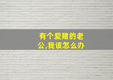 有个爱赌的老公,我该怎么办