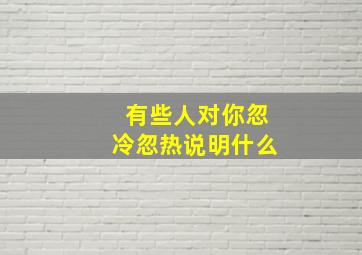 有些人对你忽冷忽热说明什么