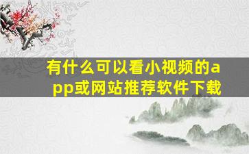 有什么可以看小视频的app或网站推荐软件下载