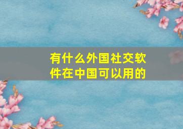 有什么外国社交软件在中国可以用的