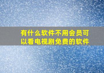 有什么软件不用会员可以看电视剧免费的软件