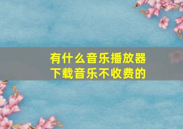 有什么音乐播放器下载音乐不收费的