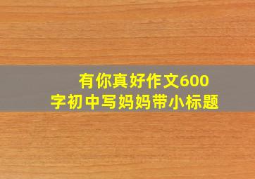 有你真好作文600字初中写妈妈带小标题