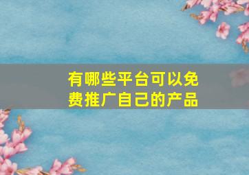 有哪些平台可以免费推广自己的产品