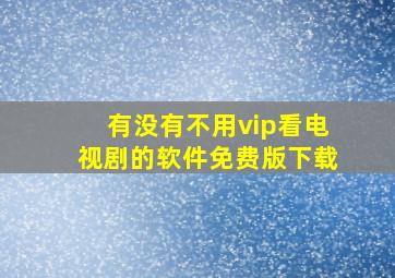 有没有不用vip看电视剧的软件免费版下载