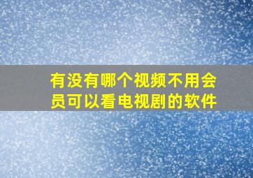 有没有哪个视频不用会员可以看电视剧的软件