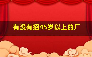 有没有招45岁以上的厂