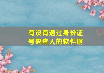 有没有通过身份证号码查人的软件啊