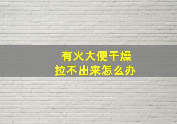 有火大便干燥拉不出来怎么办